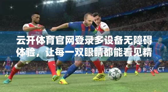 云开体育官网登录多设备无障碍体验，让每一双眼睛都能看见精彩赛事