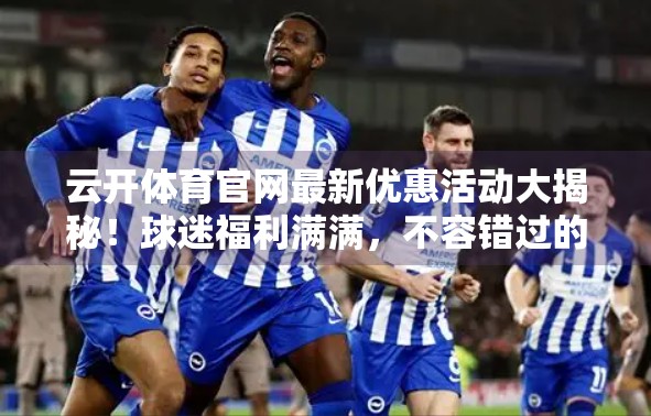 云开体育官网最新优惠活动大揭秘！球迷福利满满，不容错过的赛事狂欢盛宴！
