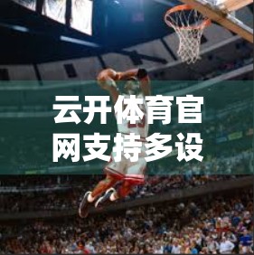 云开体育官网支持多设备登录体验，打破平台壁垒，让热爱无处不在！