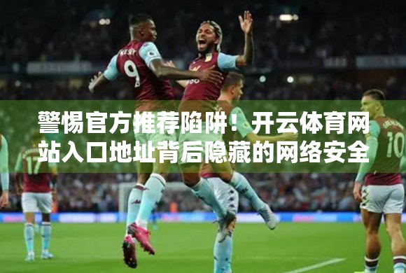 警惕官方推荐陷阱！开云体育网站入口地址背后隐藏的网络安全风险