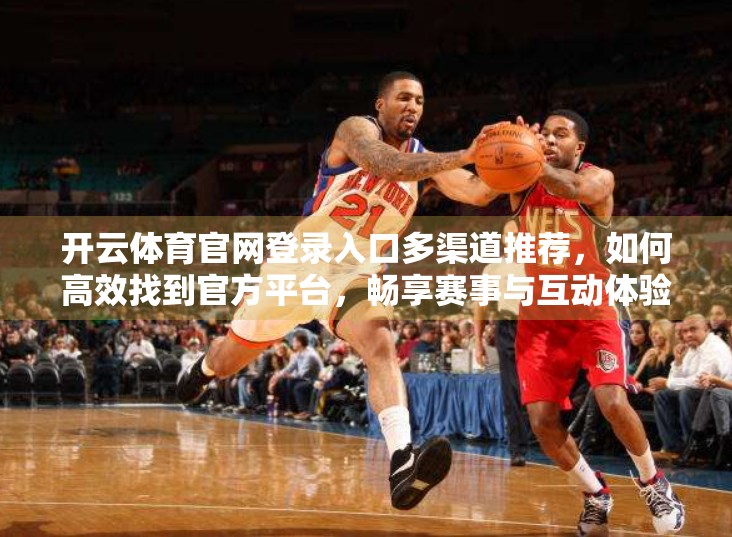 开云体育官网登录入口多渠道推荐，如何高效找到官方平台，畅享赛事与互动体验？