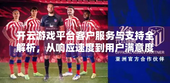 开云游戏平台客户服务与支持全解析，从响应速度到用户满意度的深度洞察