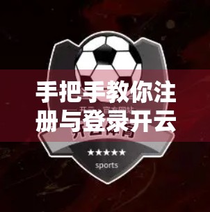 手把手教你注册与登录开云体育网站｜新手入门指南全解析（附避坑技巧）