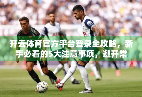 开云体育官方平台登录全攻略，新手必看的5大注意事项，避开常见坑！