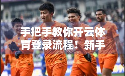 手把手教你开云体育登录流程！新手也能3分钟搞定，附避坑指南！