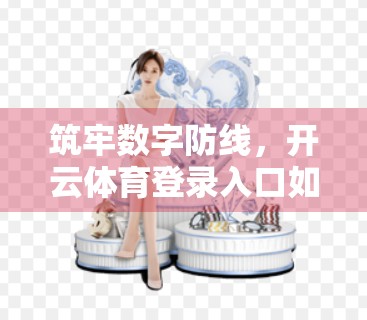 筑牢数字防线，开云体育登录入口如何守护用户信息安全？
