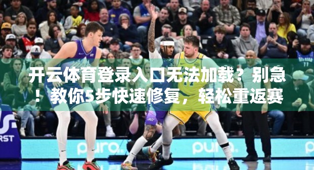 开云体育登录入口无法加载？别急！教你5步快速修复，轻松重返赛场！