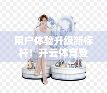 用户体验升级新标杆！开云体育登录入口网页界面优化背后的细节变革