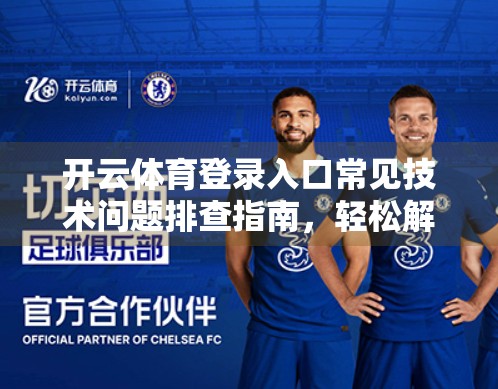 开云体育登录入口常见技术问题排查指南，轻松解决登录卡顿、无法访问等难题！
