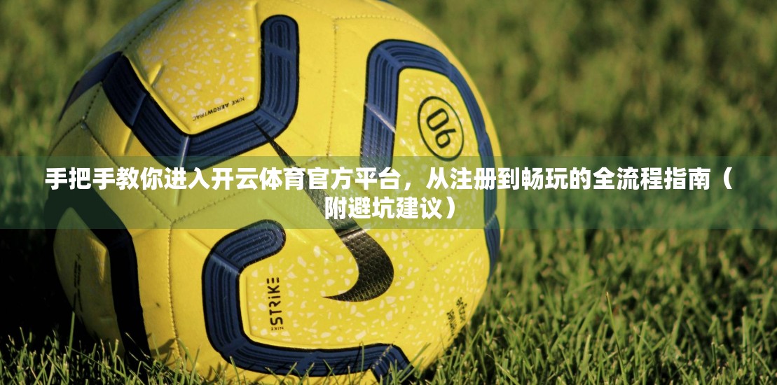 手把手教你进入开云体育官方平台，从注册到畅玩的全流程指南（附避坑建议）