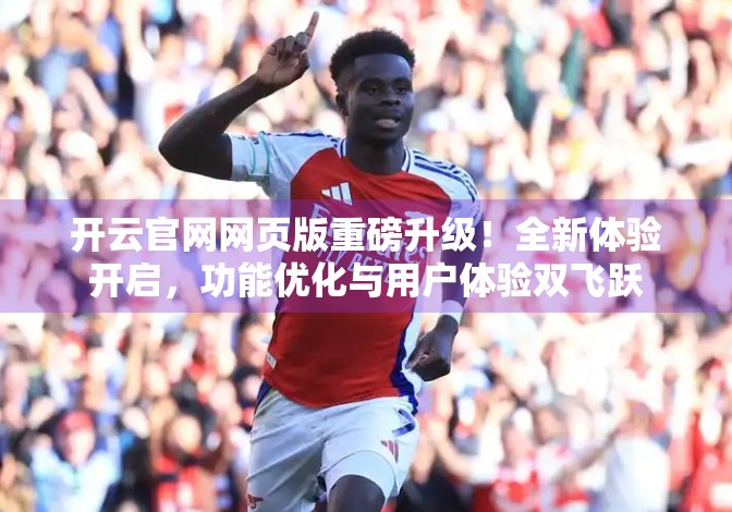 开云官网网页版重磅升级！全新体验开启，功能优化与用户体验双飞跃