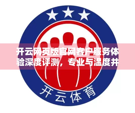 开云网页版官网客户服务体验深度评测，专业与温度并存，但仍有优化空间