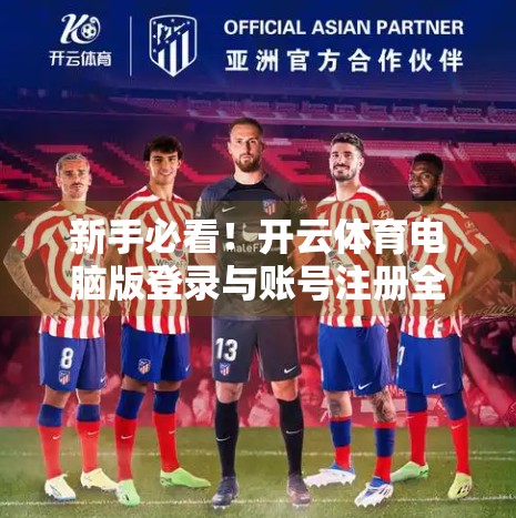 新手必看！开云体育电脑版登录与账号注册全流程详解，轻松玩转体育赛事直播