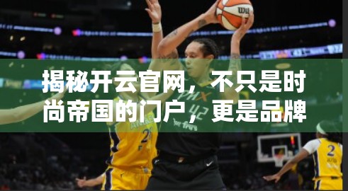 揭秘开云官网，不只是时尚帝国的门户，更是品牌魅力的沉浸式剧场