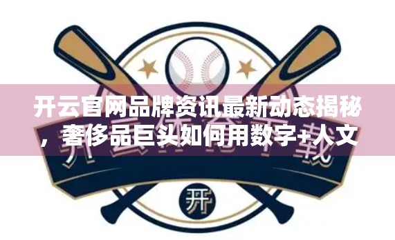开云官网品牌资讯最新动态揭秘，奢侈品巨头如何用数字+人文重塑未来？