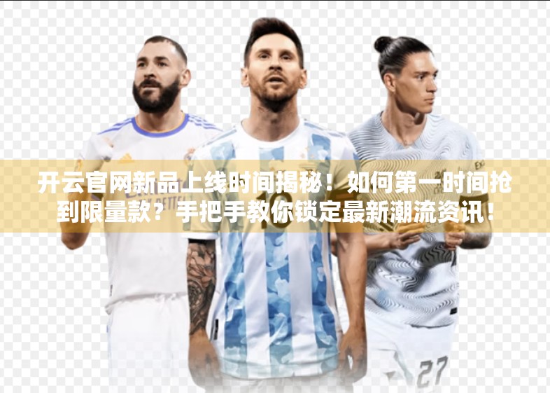 开云官网新品上线时间揭秘！如何第一时间抢到限量款？手把手教你锁定最新潮流资讯！