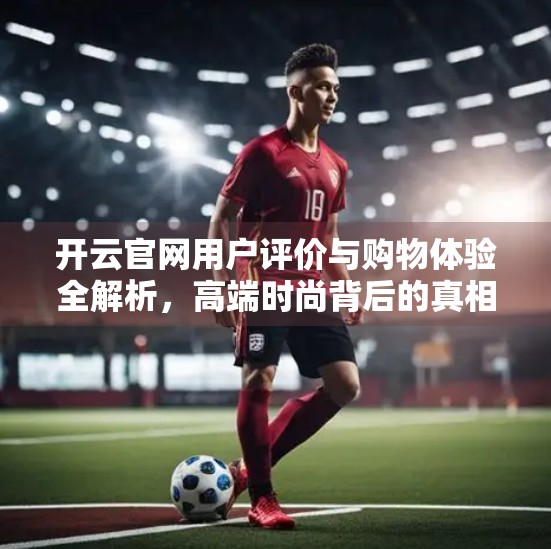 开云官网用户评价与购物体验全解析，高端时尚背后的真相你了解吗？