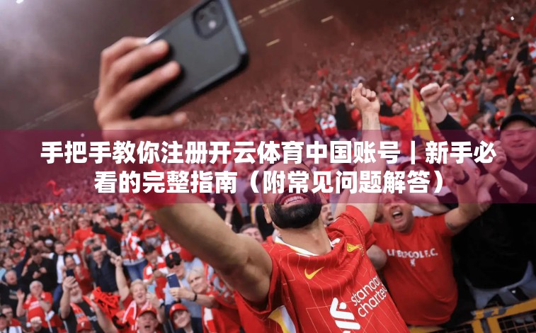 手把手教你注册开云体育中国账号｜新手必看的完整指南（附常见问题解答）