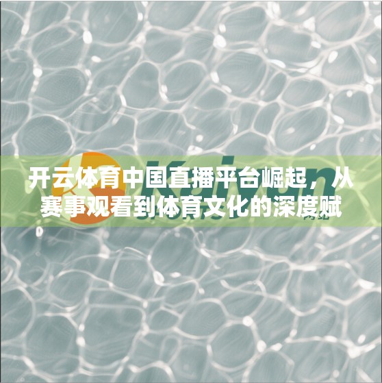 开云体育中国直播平台崛起，从赛事观看到体育文化的深度赋能