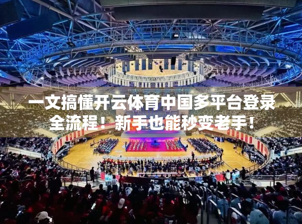 一文搞懂开云体育中国多平台登录全流程！新手也能秒变老手！