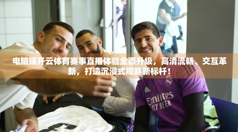 电脑端开云体育赛事直播体验全面升级，高清流畅、交互革新，打造沉浸式观赛新标杆！