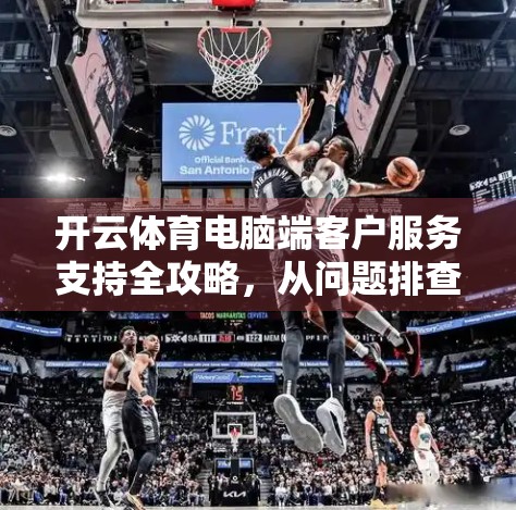 开云体育电脑端客户服务支持全攻略，从问题排查到高效解决，让你畅享运动赛事体验！
