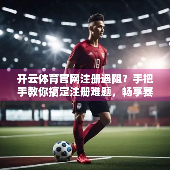 开云体育官网注册遇阻？手把手教你搞定注册难题，畅享赛事盛宴！