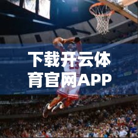 下载开云体育官网APP后如何完成注册？手把手教你轻松上手，畅享赛事精彩！