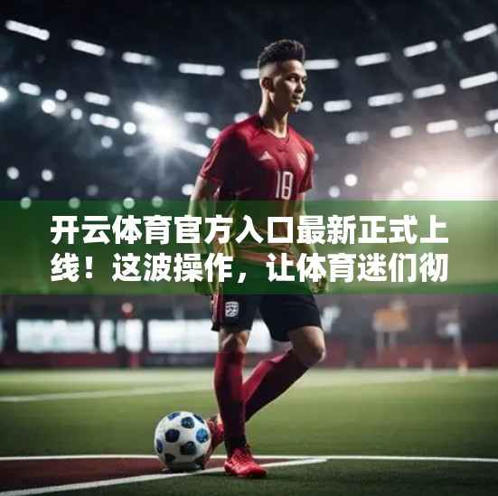 开云体育官方入口最新正式上线！这波操作，让体育迷们彻底沸腾了！