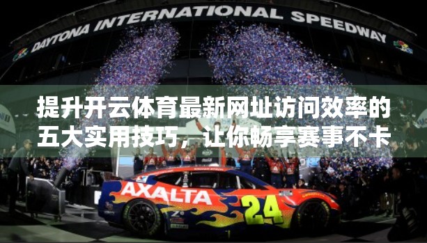 提升开云体育最新网址访问效率的五大实用技巧，让你畅享赛事不卡顿！