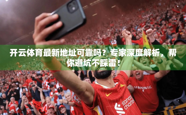 开云体育最新地址可靠吗？专家深度解析，帮你避坑不踩雷！