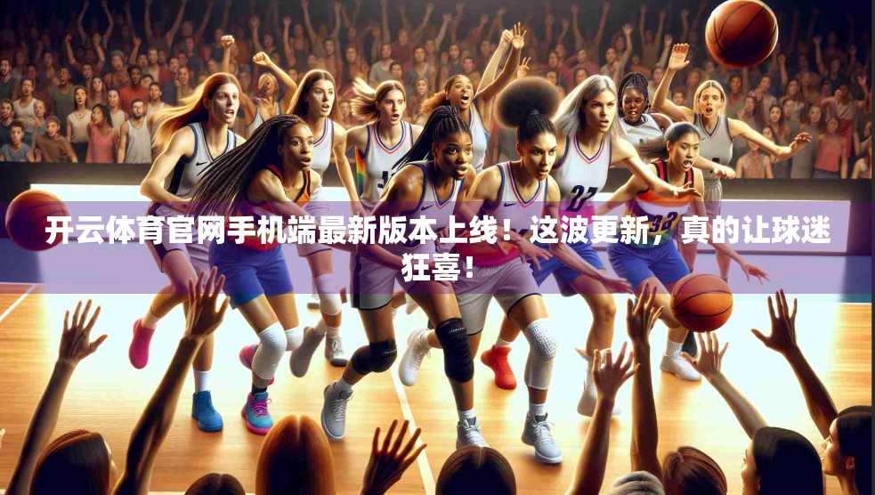 开云体育官网手机端最新版本上线！这波更新，真的让球迷狂喜！