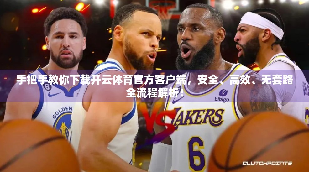 手把手教你下载开云体育官方客户端，安全、高效、无套路全流程解析！