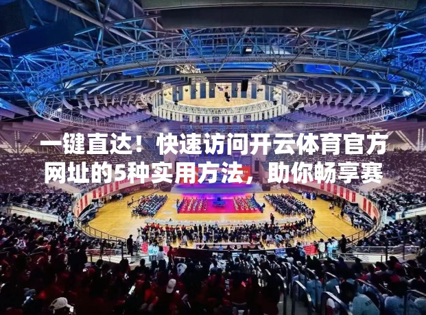 一键直达！快速访问开云体育官方网址的5种实用方法，助你畅享赛事直播与资讯