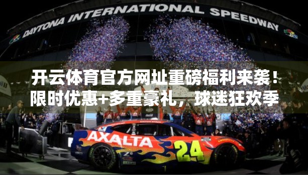 开云体育官方网址重磅福利来袭！限时优惠+多重豪礼，球迷狂欢季不容错过！