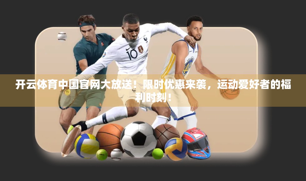 开云体育中国官网大放送！限时优惠来袭，运动爱好者的福利时刻！