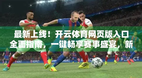 最新上线！开云体育网页版入口全面指南，一键畅享赛事盛宴，新手也能秒变老鸟！