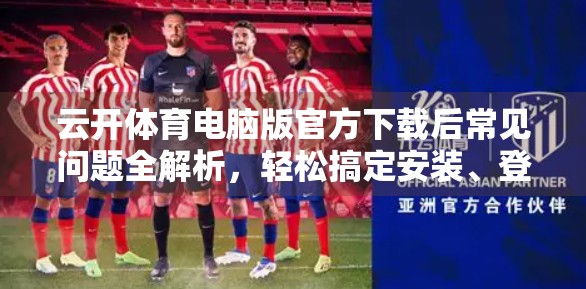 云开体育电脑版官方下载后常见问题全解析，轻松搞定安装、登录与使用难题！