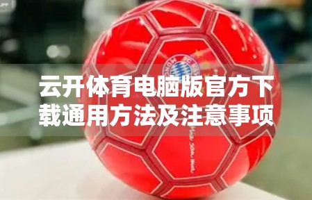 云开体育电脑版官方下载通用方法及注意事项，新手必看！手把手教你安全安装不踩坑