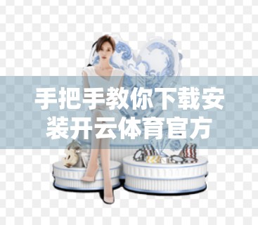 手把手教你下载安装开云体育官方APP！完整流程+避坑指南，一看就会！