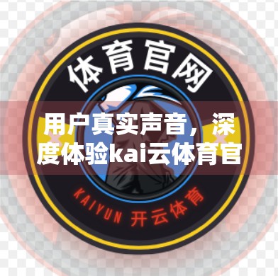 用户真实声音，深度体验kai云体育官网后，他们这样说！
