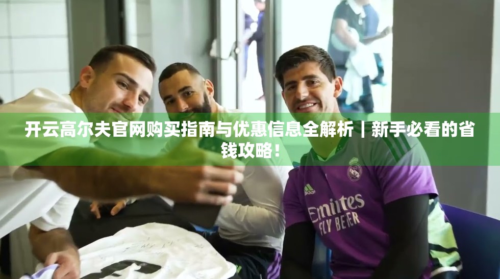 开云高尔夫官网购买指南与优惠信息全解析｜新手必看的省钱攻略！