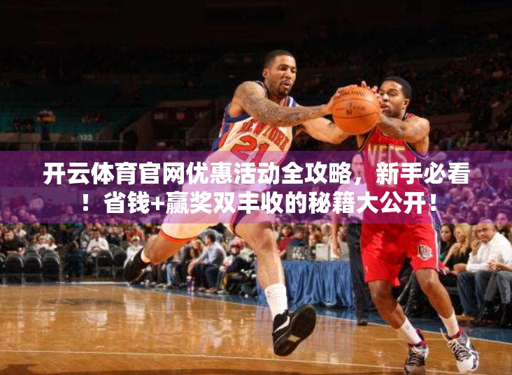 开云体育官网优惠活动全攻略，新手必看！省钱+赢奖双丰收的秘籍大公开！