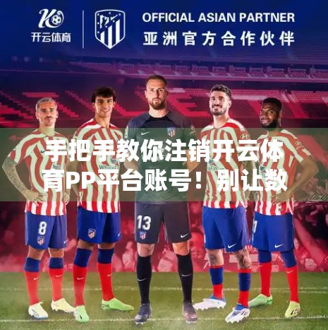 手把手教你注销开云体育PP平台账号！别让数字足迹留下隐患！