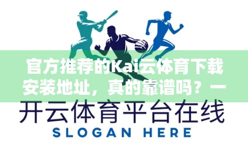 官方推荐的Kai云体育下载安装地址，真的靠谱吗？一篇教你避坑的深度测评！