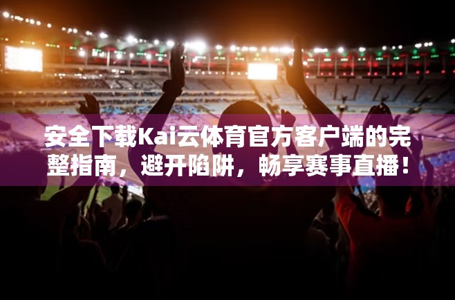 安全下载Kai云体育官方客户端的完整指南，避开陷阱，畅享赛事直播！