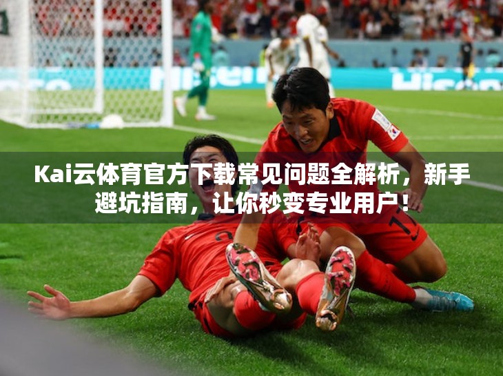 Kai云体育官方下载常见问题全解析，新手避坑指南，让你秒变专业用户！