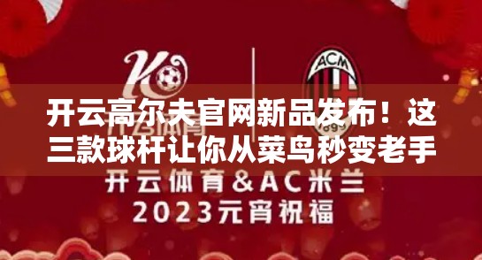 开云高尔夫官网新品发布！这三款球杆让你从菜鸟秒变老手？
