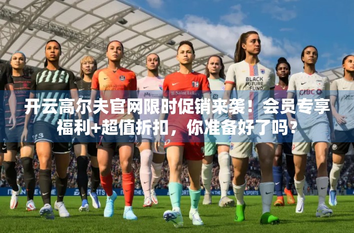 开云高尔夫官网限时促销来袭！会员专享福利+超值折扣，你准备好了吗？