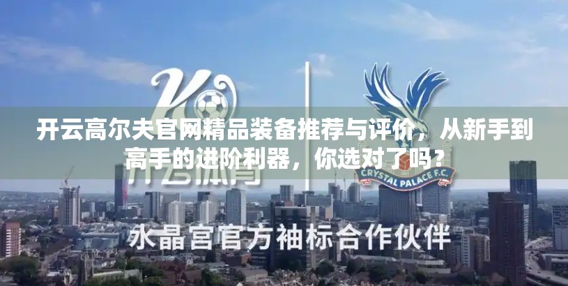 开云高尔夫官网精品装备推荐与评价，从新手到高手的进阶利器，你选对了吗？